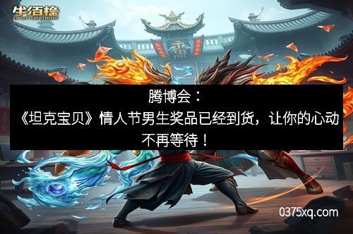 腾博会:《坦克宝贝》情人节男生奖品已经到货,让你的心动不再等待!